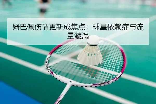 姆巴佩伤情更新成焦点：球星依赖症与流量漩涡