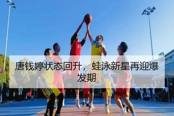 唐钱婷状态回升，蛙泳新星再迎爆发期